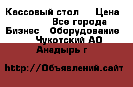 Кассовый стол ! › Цена ­ 5 000 - Все города Бизнес » Оборудование   . Чукотский АО,Анадырь г.